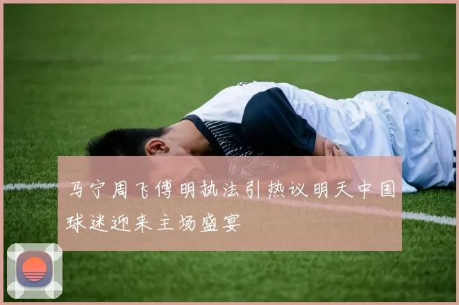 马宁周飞傅明执法引热议明天中国球迷迎来主场盛宴