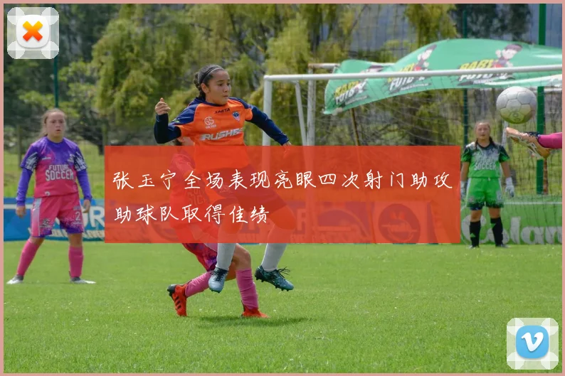 张玉宁全场表现亮眼四次射门助攻助球队取得佳绩