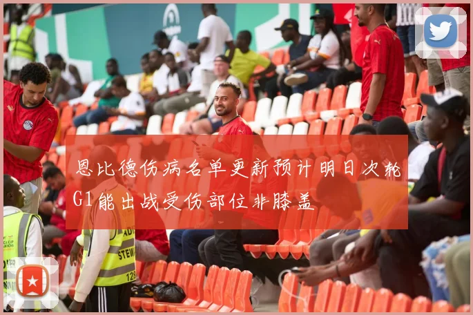 恩比德伤病名单更新预计明日次轮G1能出战受伤部位非膝盖