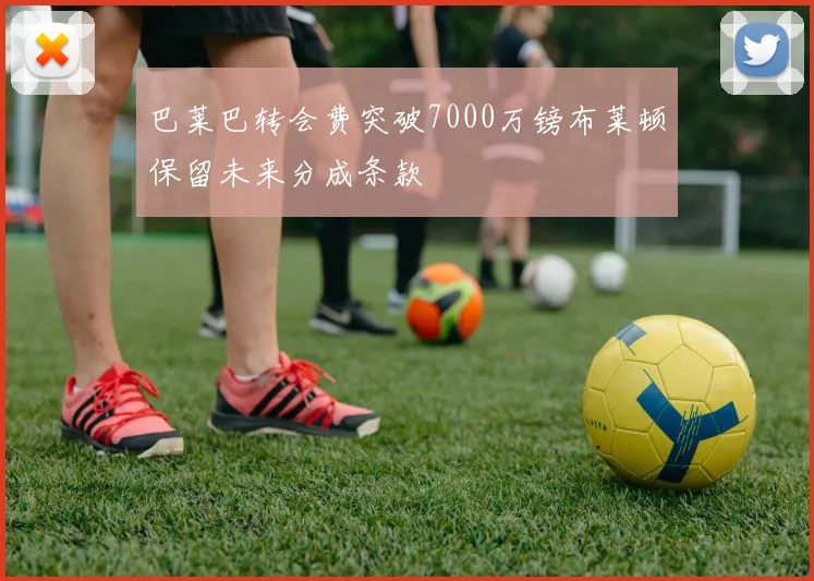 巴莱巴转会费突破7000万镑布莱顿保留未来分成条款