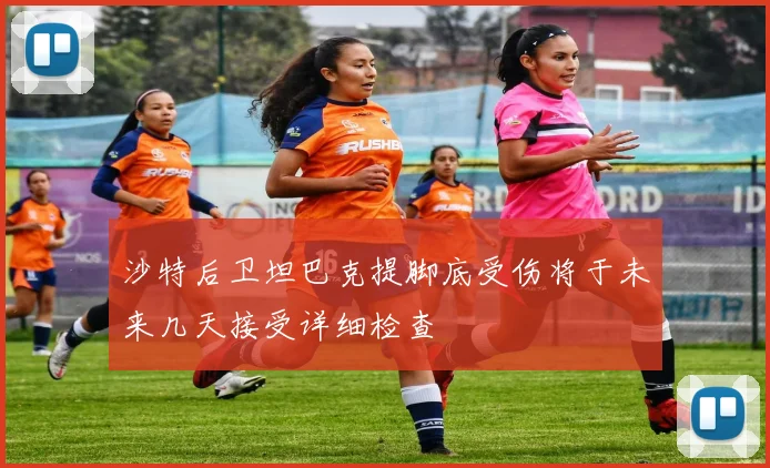 沙特后卫坦巴克提脚底受伤将于未来几天接受详细检查