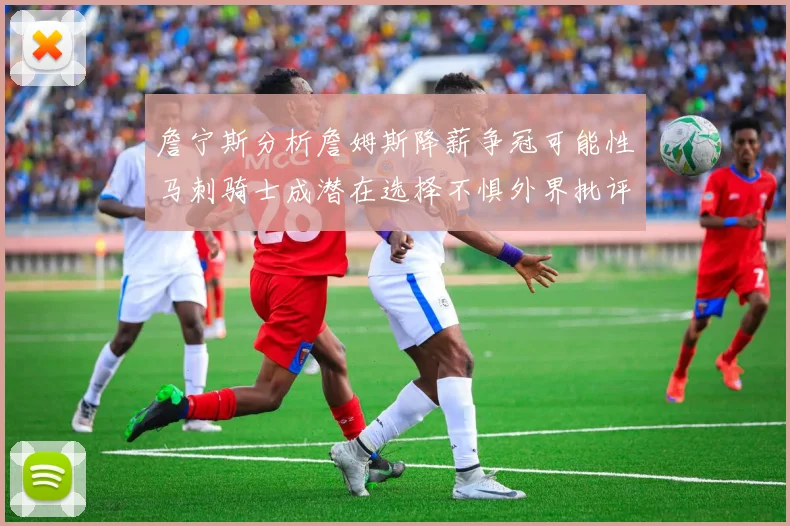 詹宁斯分析詹姆斯降薪争冠可能性马刺骑士成潜在选择不惧外界批评