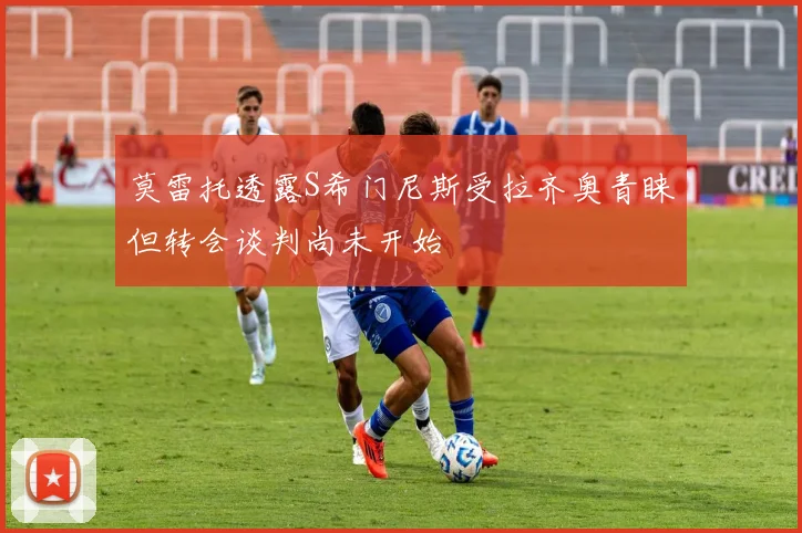 莫雷托透露S希门尼斯受拉齐奥青睐但转会谈判尚未开始