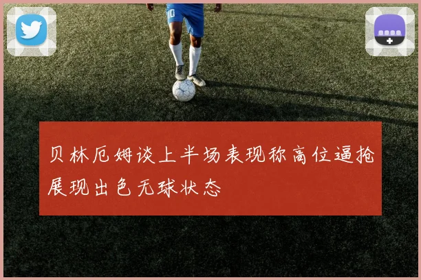 贝林厄姆谈上半场表现称高位逼抢展现出色无球状态