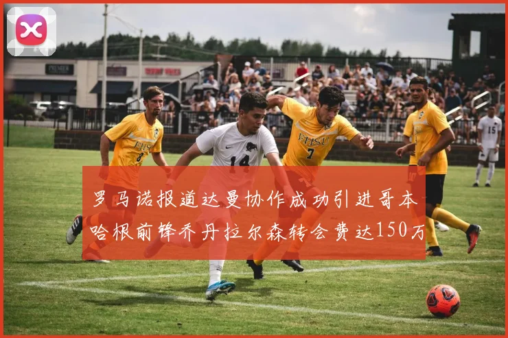 罗马诺报道达曼协作成功引进哥本哈根前锋乔丹拉尔森转会费达150万美元