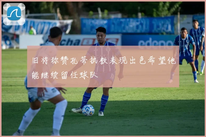 旧将称赞孔蒂执教表现出色希望他能继续留任球队