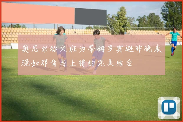 奥尼尔称文班为蒂姆罗宾逊昨晚表现如邓肯与上将的完美结合
