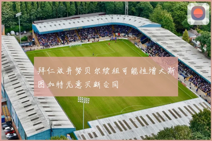 拜仁放弃努贝尔续租可能性增大斯图加特无意买断合同