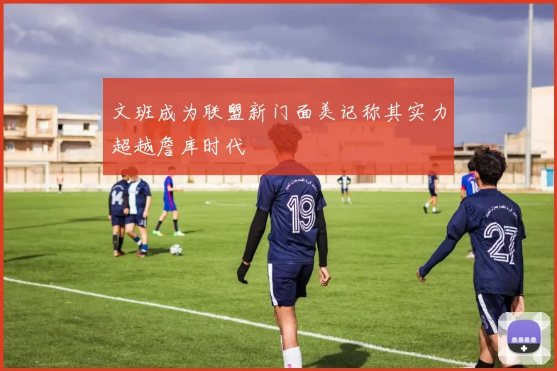 文班成为联盟新门面美记称其实力超越詹库时代