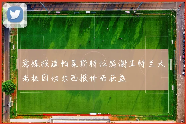 意媒报道帕莱斯特拉感谢亚特兰大老板因切尔西报价而获益