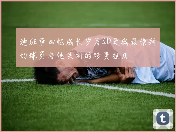 迪班萨回忆成长岁月KD是我最崇拜的球员与他共训的珍贵经历