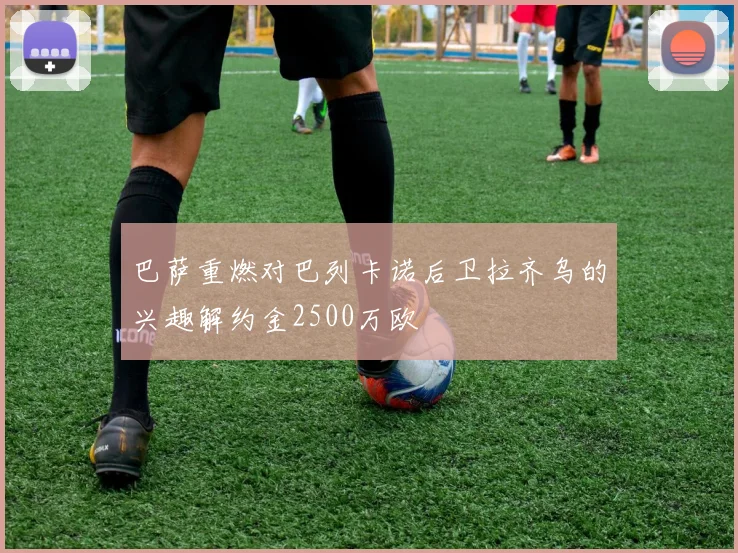 巴萨重燃对巴列卡诺后卫拉齐乌的兴趣解约金2500万欧