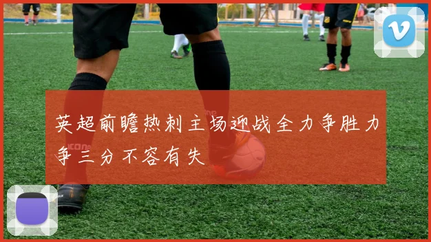 英超前瞻热刺主场迎战全力争胜力争三分不容有失