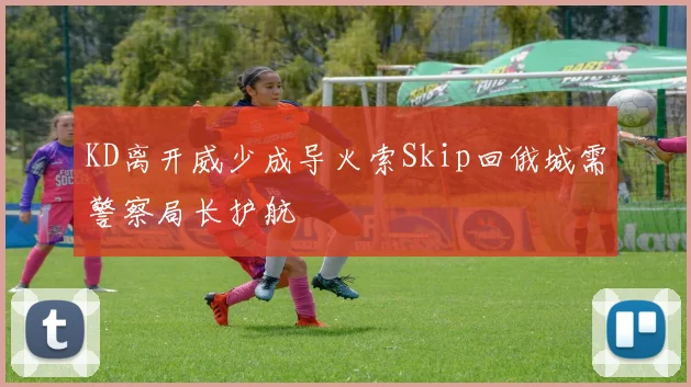 KD离开威少成导火索Skip回俄城需警察局长护航