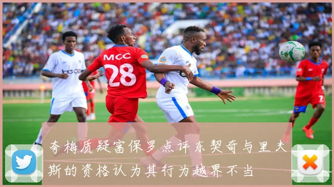 夸梅质疑富保罗点评东契奇与里夫斯的资格认为其行为越界不当