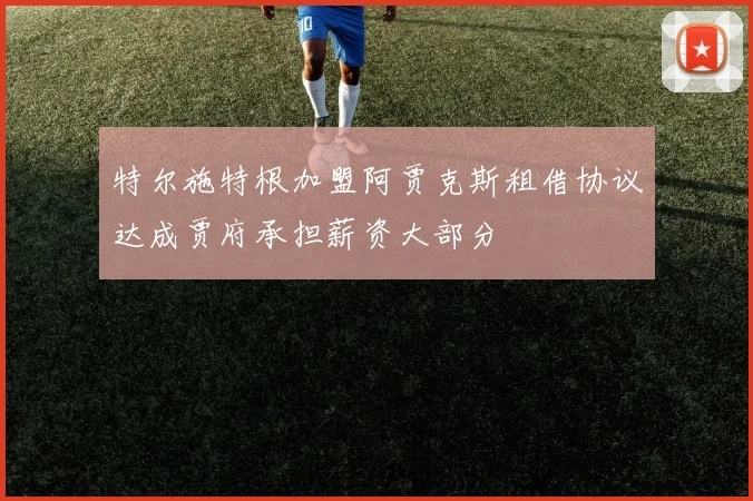 特尔施特根加盟阿贾克斯租借协议达成贾府承担薪资大部分